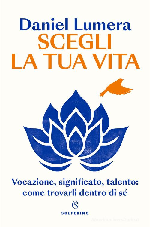 Scegli la tua vita. Vocazione, significato, talento: come trovarli dentro di sé di Daniel Lumera edito da Solferino