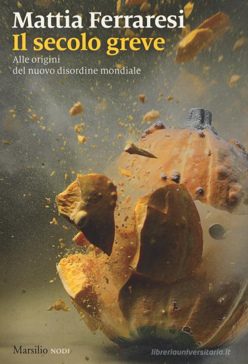 Il secolo greve. Alle origini del nuovo disordine mondiale di Mattia Ferraresi edito da Marsilio