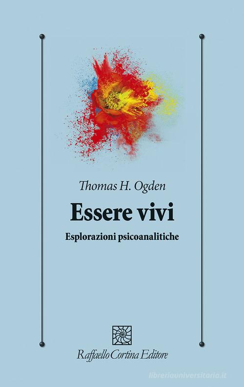 Essere vivi. Esplorazioni psicoanalitiche di Thomas H. Ogden edito da Raffaello Cortina Editore