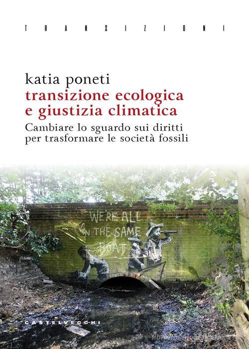 Transizione ecologica e giustizia climatica. Cambiare lo sguardo sui diritti per trasformare le società fossili di Katia Poneti edito da Castelvecchi