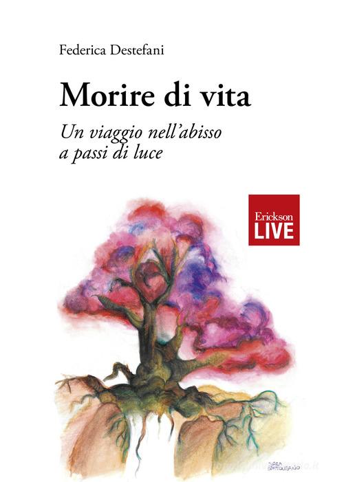 Libro Morire di vita. Un viaggio nell'abisso a passi di luce di Federica Destefani Live di Erickson