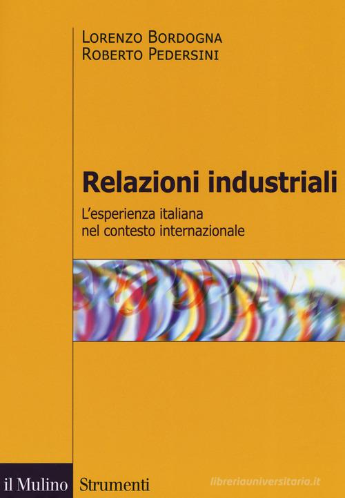 Relazioni industriali. L'esperienza italiana nel contesto internazionale di Lorenzo Bordogna, Roberto Pedersini edito da Il Mulino