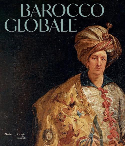 Barocco globale. Il mondo a Roma nel secolo di Bernini. Ediz. illustrata edito da Electa