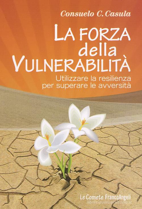 La forza della vulnerabilità. Utilizzare la resilienza per superare le avversità di Consuelo Casula edito da Franco Angeli