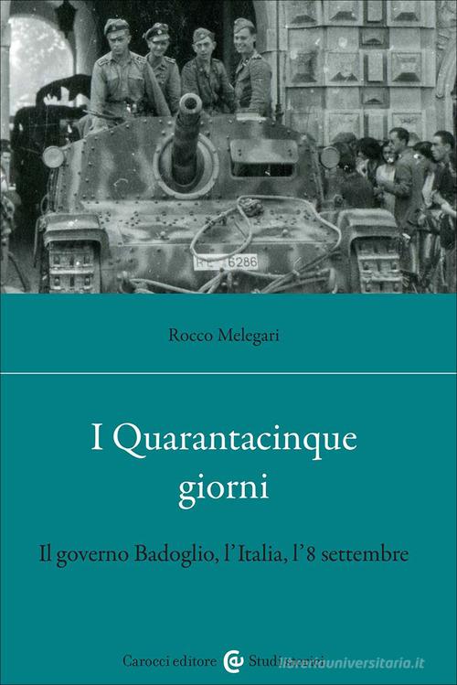 I Quarantacinque giorni. Il governo Badoglio, l'Italia, l'8 settembre di Rocco Melegari edito da Carocci