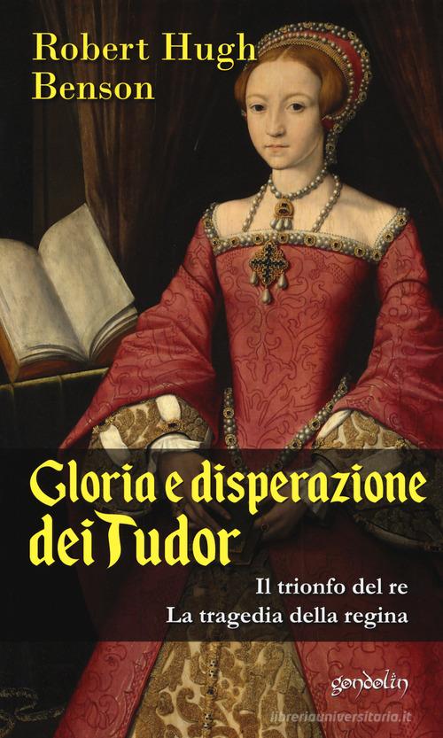 Gloria e disperazione dei Tudor: Il trionfo del Re-La tragedia della regina di Robert Hugh Benson edito da Gondolin