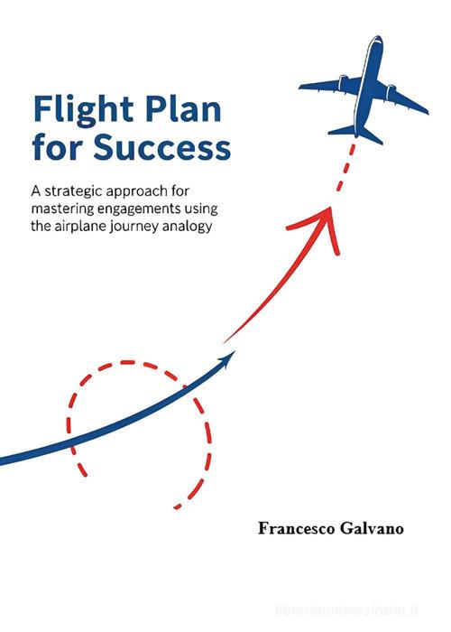 Flight plan for success. A strategic approach for mastering engagements using the airplane journey analogy di Francesco Galvano edito da Youcanprint