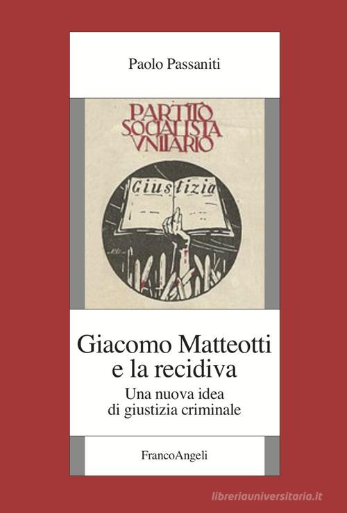 Giacomo Matteotti e la recidiva. Una nuova idea di giustizia criminale di Paolo Passaniti edito da Franco Angeli