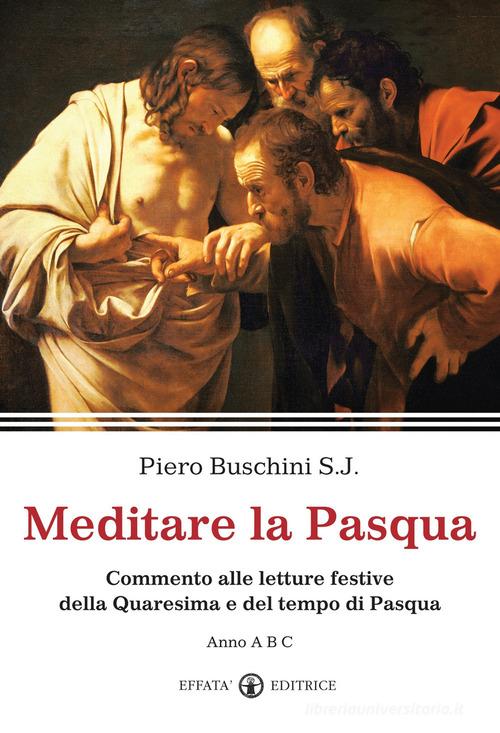 Meditare la Pasqua. Commento alle letture festive della Quaresima e del tempo di Pasqua. Anno A, B,C di Piero Buschini edito da Effatà