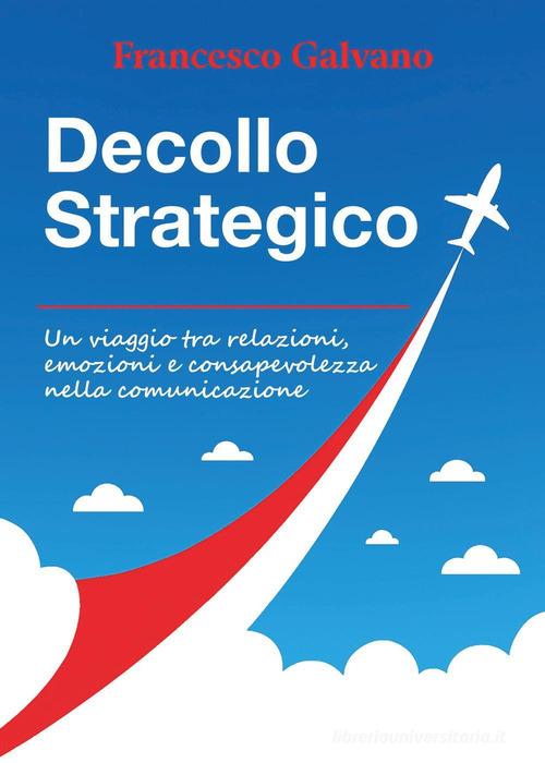 Decollo strategico. Un viaggio tra relazioni, emozioni e consapevolezza nella comunicazione di Francesco Galvano edito da Youcanprint