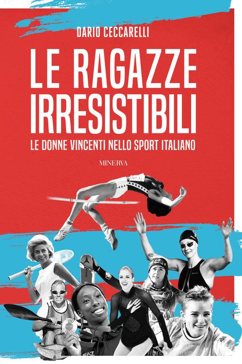 Le ragazze irresistibili. Le donne vincenti nello sport italiano di Dario Ceccarelli edito da Minerva Edizioni (Bologna)