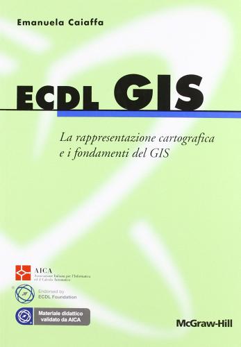 ECDL GIS. La rappresentazione cartografica e i fondamenti del GIS di Emanuela Caiaffa edito da McGraw-Hill Education