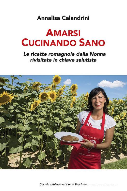 Amarsi cucinando sano. Le ricette romagnole della nonna rivisitate in chiave salutista di Annalisa Calandrini edito da Il Ponte Vecchio