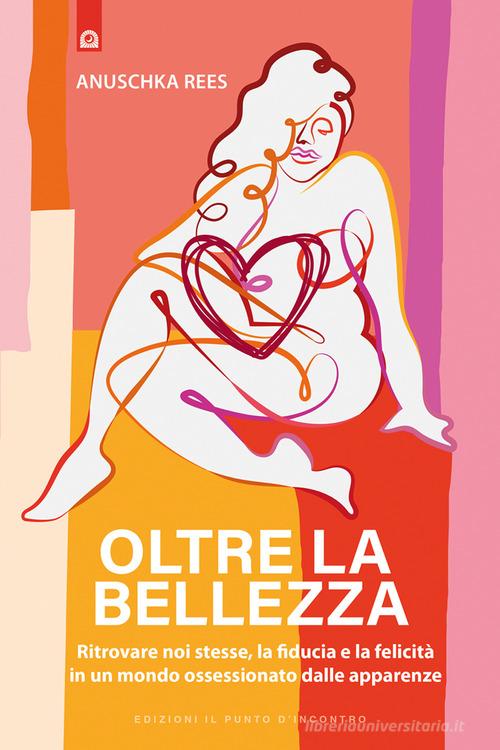 Oltre la bellezza. Ritrovare noi stesse, la fiducia e la felicità in un mondo ossessionato dalle apparenze di Anuschka Rees edito da Edizioni Il Punto d'Incontro