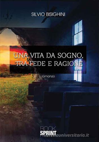 Una vita da sogno, tra fede e ragione di Silvio Bisighini edito da Booksprint