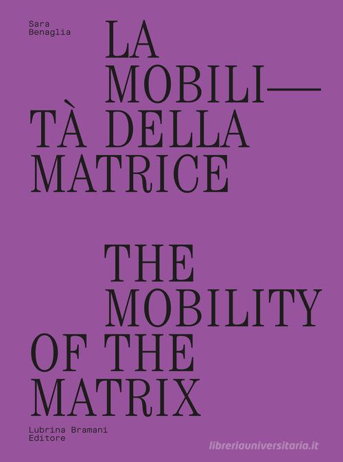 La mobilità della matrice-The mobility of the matrix di Sara Benaglia edito da Lubrina Bramani Editore