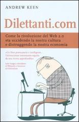 Dilettanti.com. Come la rivoluzione del Web 2.0 sta uccidendo la nostra cultura e distruggendo la nostra economia di Andrew Keen edito da De Agostini