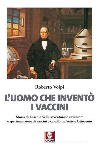 L' uomo che inventò i vaccini. Storia di Eusebio Valli, avventuroso inventore e sperimentatore di vaccini a cavallo tra Sette e Ottocento di Roberto Volpi edito da Lindau