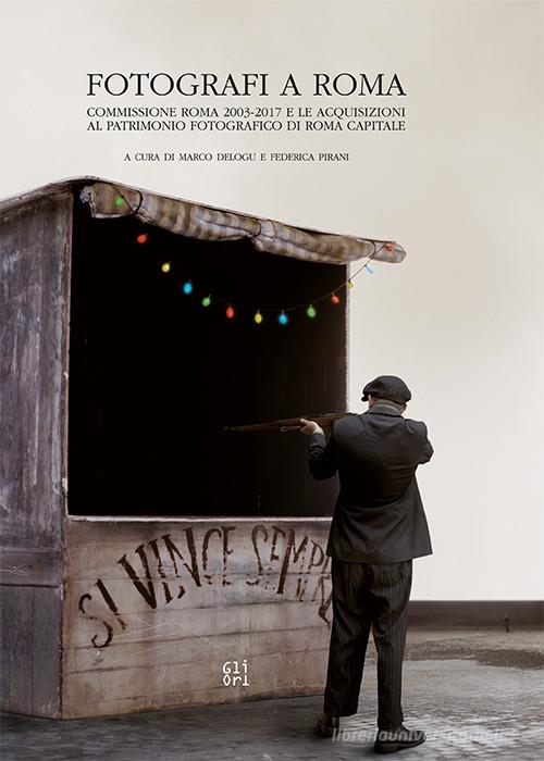 Fotografi a Roma. Commissione Roma 2003-2017 e le acquisizioni al patrimonio fotografico di Roma Capitale. Ediz. italiana e inglese di Marco Delogu, Federica Pirani, Emanuele Trevi edito da Gli Ori