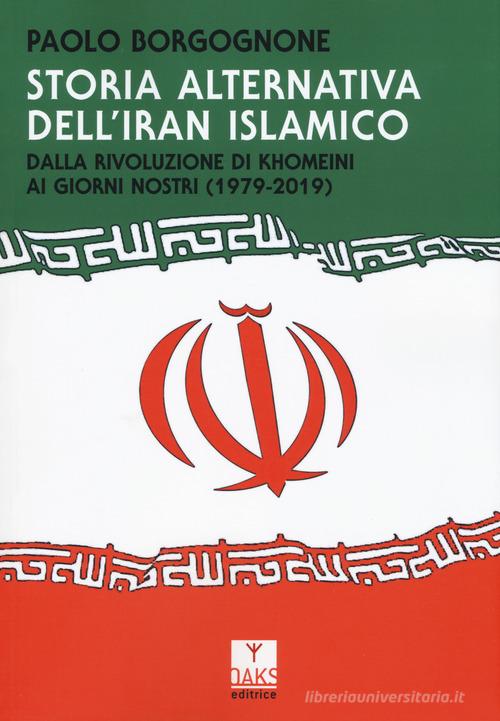 Storia alternativa dell'Iran islamico. Dalla rivoluzione di Khomeini ai giorni nostri (1979-2019) di Paolo Borgognone edito da Oaks Editrice