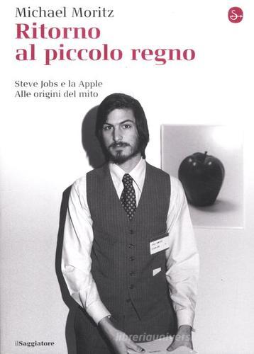 Ritorno al piccolo regno. Steve Jobs e la Apple. Alle origini del mito di Michael Moritz edito da Il Saggiatore