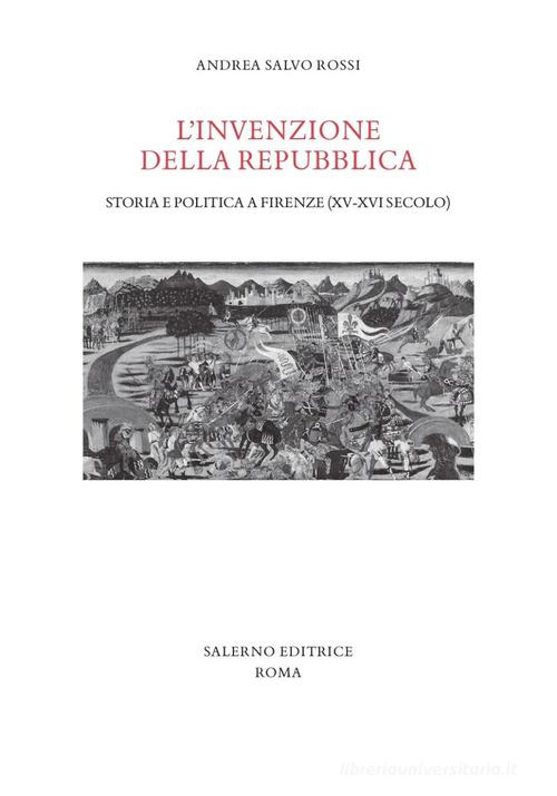 L' invenzione della Repubblica. Storia e politica a Firenze (XV-XVI secolo) di Andrea Salvo Rossi edito da Salerno Editrice