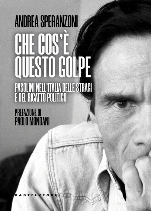Che cos'è questo golpe? Pasolini nell'Italia delle stragi e del ricatto politico di Andrea Speranzoni edito da Castelvecchi
