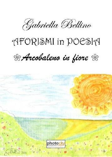 Aforismi in poesia. Arcobaleno in fiore di Gabriella Bellino edito da Photocity.it