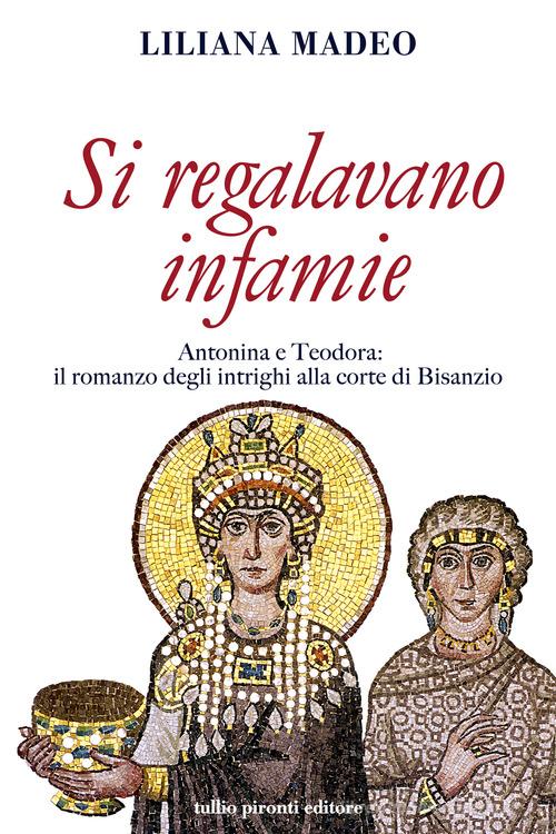 Si regalavano infamie. Antonina e Teodora le potenti di Bisanzio di Liliana Madeo edito da Tullio Pironti