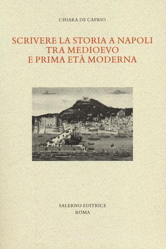 Scrivere la storia a Napoli tra Medioevo e prima età moderna di Chiara De Caprio edito da Salerno Editrice