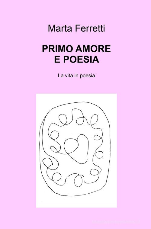 Primo amore e poesia. La vita in poesia di Marta Ferretti edito da ilmiolibro self publishing