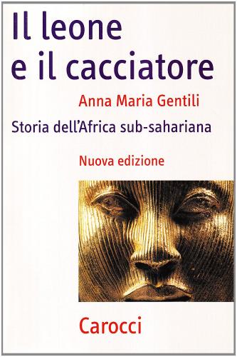 Il leone e il cacciatore. Storia dell'Africa sub-sahariana di Anna Maria Gentili edito da Carocci