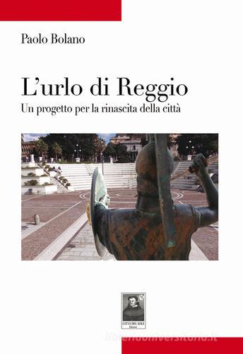 L' urlo di Reggio. Un progetto per la rinascita della città di Paolo Bolano edito da Città del Sole Edizioni