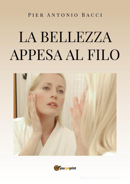 La bellezza appesa a un filo. Guida alla chirurgia estetica mini invasiva di Pier Antonio Bacci edito da Youcanprint