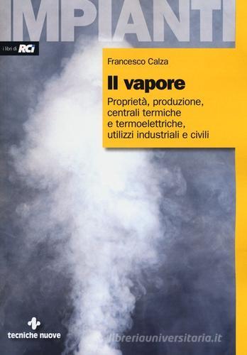 Il vapore. Proprietà, produzione, centrali termiche e termoelettriche, utilizzi industriali e civili di Francesco Calza edito da Tecniche Nuove