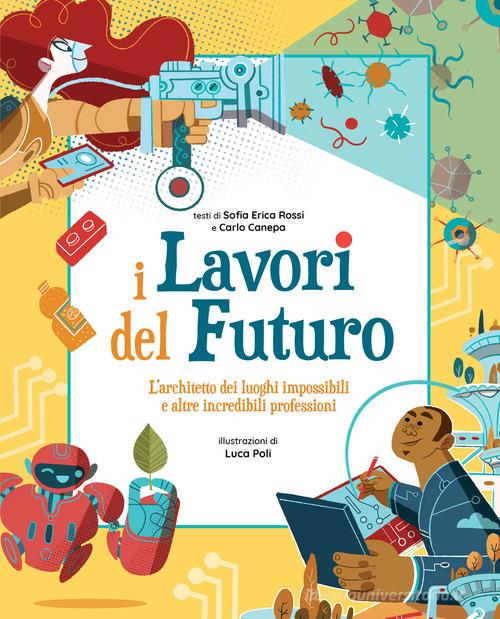 I lavori del futuro. L'architetto dei luoghi impossibili e altre incredibili professioni di Sofia Erica Rossi, Carlo Canepa edito da White Star