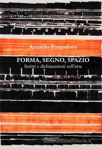 Forma, segno, spazio. Scritti e dichiarazioni sull'arte di Arnaldo Pomodoro edito da Maretti Editore