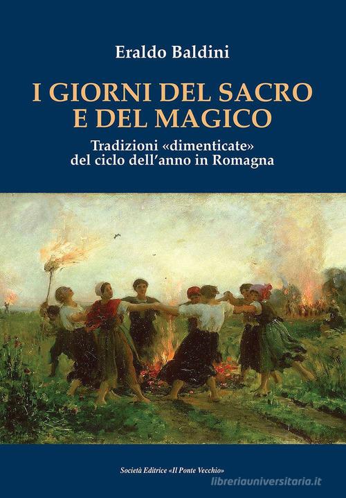 I giorni del sacro e del magico. Tradizioni «dimenticate» del ciclo dell'anno in Romagna di Eraldo Baldini edito da Il Ponte Vecchio