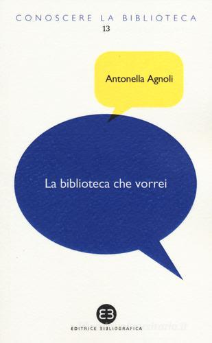 La biblioteca che vorrei. Spazi, creatività, partecipazione di Antonella Agnoli edito da Editrice Bibliografica