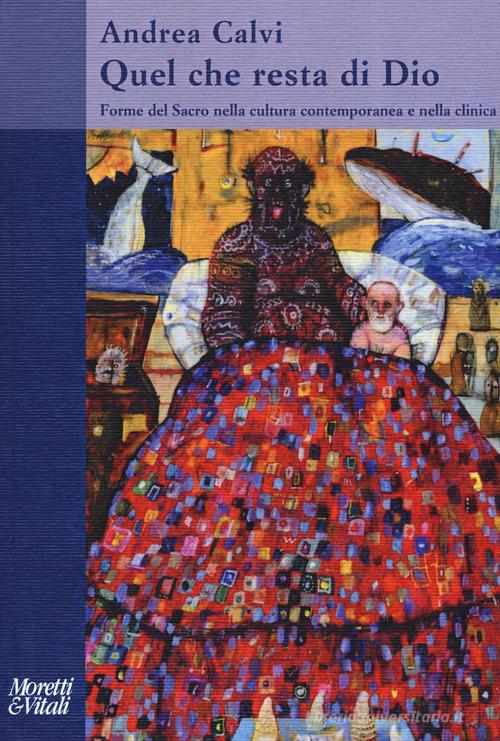 Quel che resta di Dio. Forme del sacro nella cultura contemporanea e nella clinica di Andrea Calvi edito da Moretti & Vitali