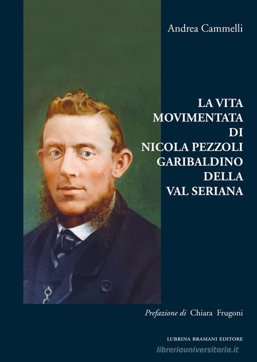 La vita movimentata di Nicola Pezzoli Garibaldino della Val Seriana di Andrea Cammelli edito da Lubrina Bramani Editore