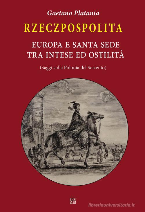 Rzeczpospolita. Europa e Santa Sede tra intese e ostilità. Saggi sulla Polonia del Seicento di Gaetano Platania edito da Sette città