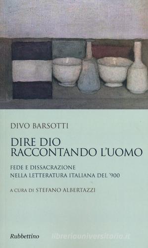Dire Dio raccontando l'uomo. Fede e dissacrazione nella letteratura italiana del '900 di Divo Barsotti edito da Rubbettino