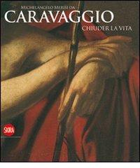 Michelangelo Merisi da Caravaggio. Chiuder la vita. Ediz. illustrata edito da Skira
