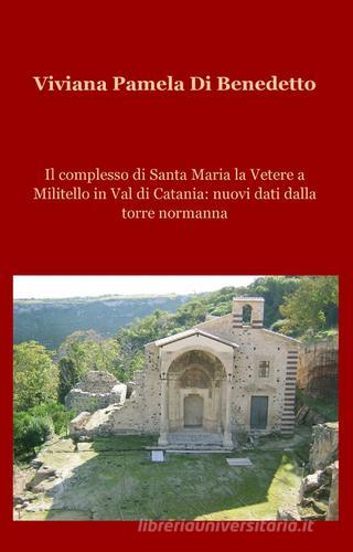 Il complesso di Santa Maria la Vetere a Militello in val di Catania: nuovi dati dalla torre normanna di Viviana P. Di Benedetto edito da Pubblicato dall'Autore