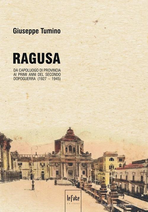 Ragusa. Da capoluogo di provincia ai primi anni del secondo dopoguerra (1927-1945) di Giuseppe Tumino edito da Le Fate Editore