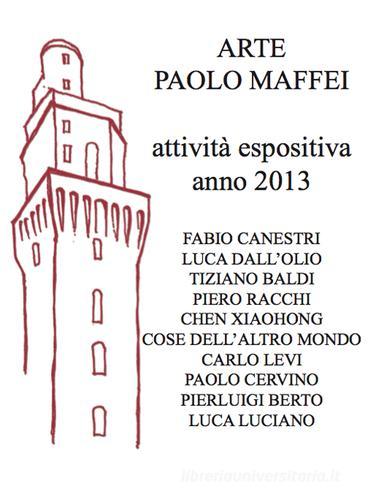 Arte Paolo Maffei. Attività espositiva anno 2013 di Manlio Gaddi edito da Prinp Editoria d'Arte 2.0