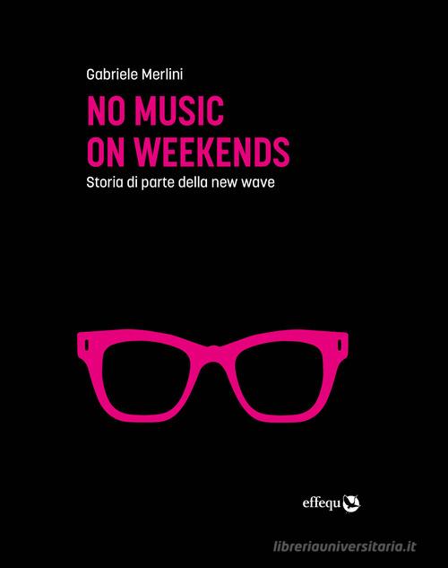 No music on weekends. Storia di parte della new wave di Gabriele Merlini edito da effequ