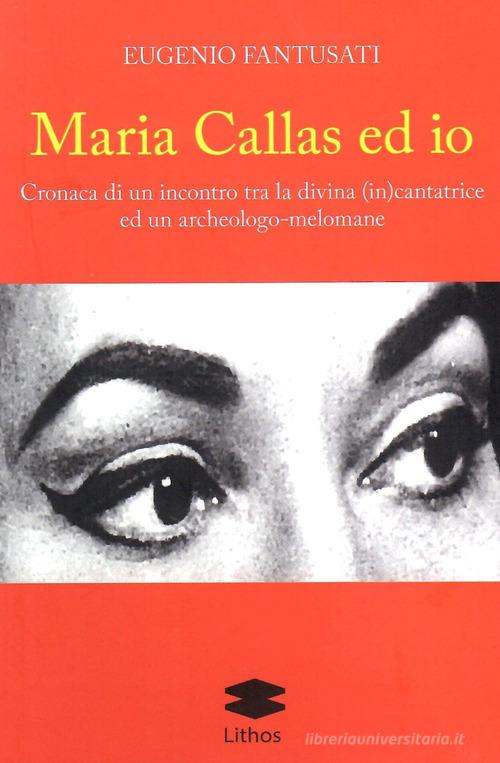 Maria Callas ed io. Cronaca di un incontro tra la divina (in)cantatrice ed un archeologo-melomane di Eugenio Fantusati edito da Lithos