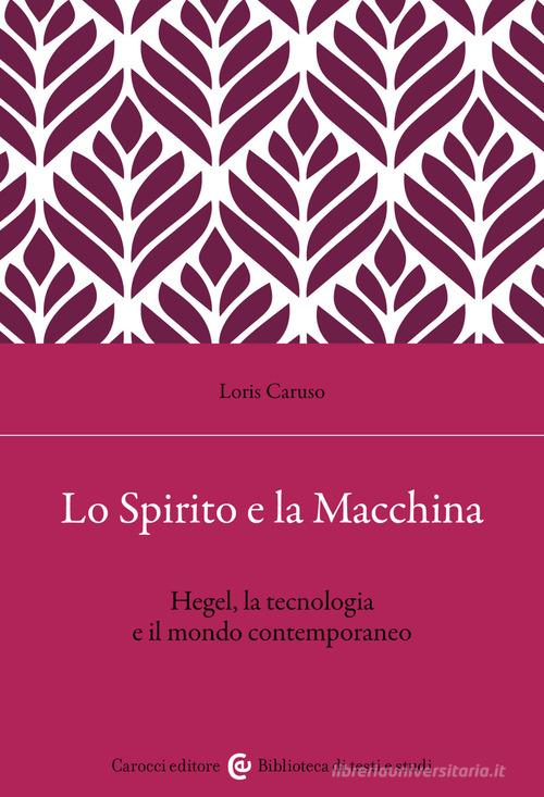Lo spirito e la macchina. Hegel, la tecnologia e il mondo contemporaneo di Loris Caruso edito da Carocci
